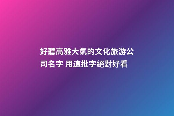 好聽高雅大氣的文化旅游公司名字 用這批字絕對好看-第1張-公司起名-玄機派